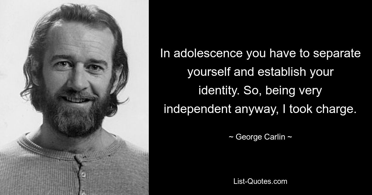 In adolescence you have to separate yourself and establish your identity. So, being very independent anyway, I took charge. — © George Carlin