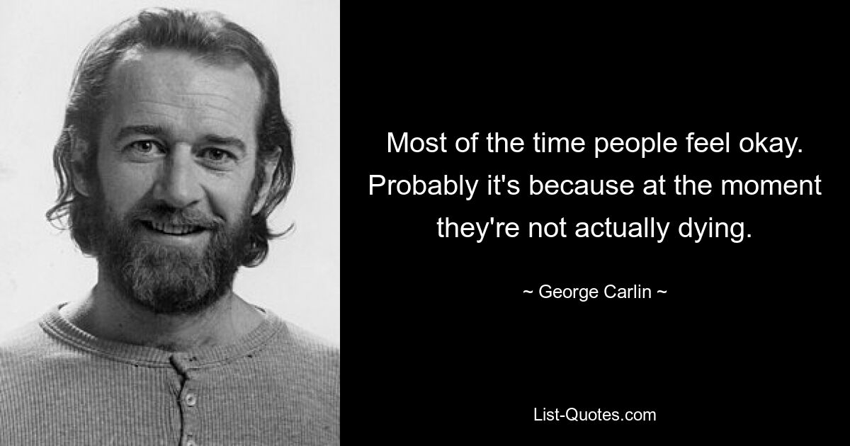 Most of the time people feel okay. Probably it's because at the moment they're not actually dying. — © George Carlin