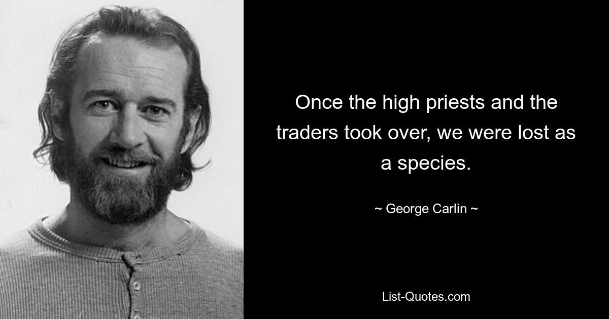 Once the high priests and the traders took over, we were lost as a species. — © George Carlin