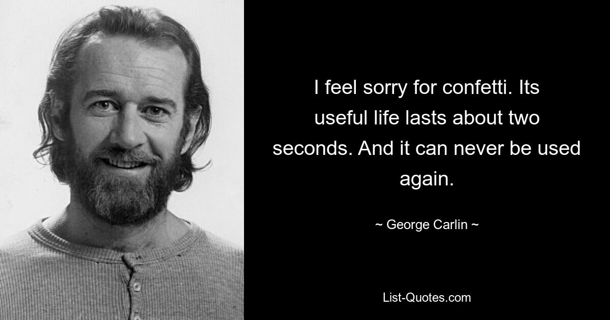 I feel sorry for confetti. Its useful life lasts about two seconds. And it can never be used again. — © George Carlin