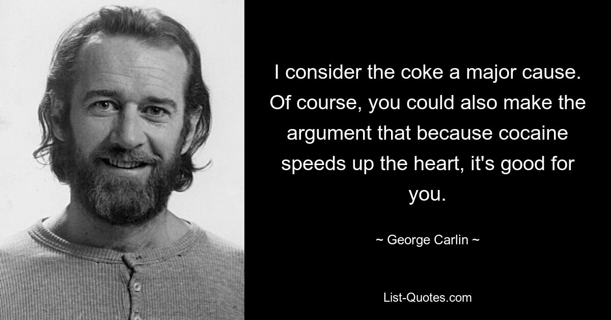 I consider the coke a major cause. Of course, you could also make the argument that because cocaine speeds up the heart, it's good for you. — © George Carlin