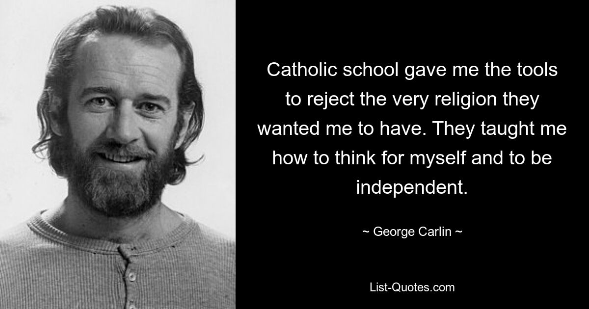 Catholic school gave me the tools to reject the very religion they wanted me to have. They taught me how to think for myself and to be independent. — © George Carlin