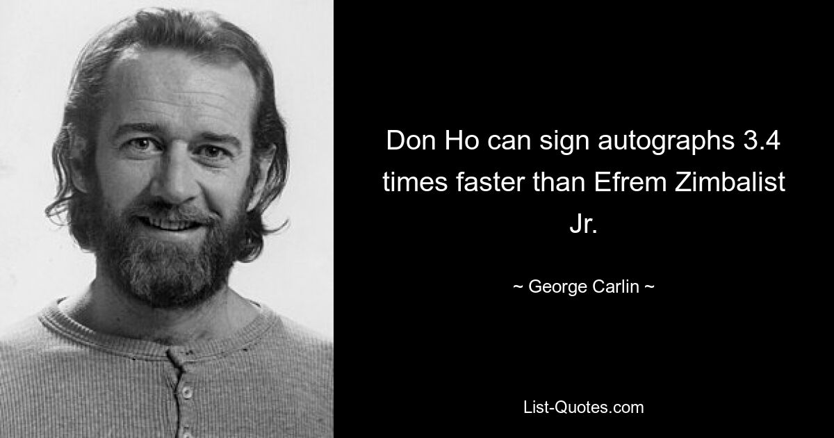 Don Ho can sign autographs 3.4 times faster than Efrem Zimbalist Jr. — © George Carlin