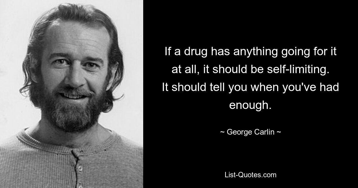 If a drug has anything going for it at all, it should be self-limiting. It should tell you when you've had enough. — © George Carlin