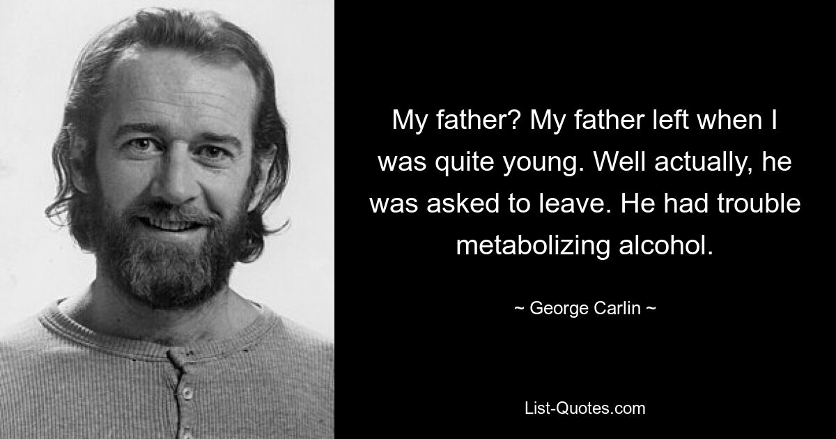 My father? My father left when I was quite young. Well actually, he was asked to leave. He had trouble metabolizing alcohol. — © George Carlin