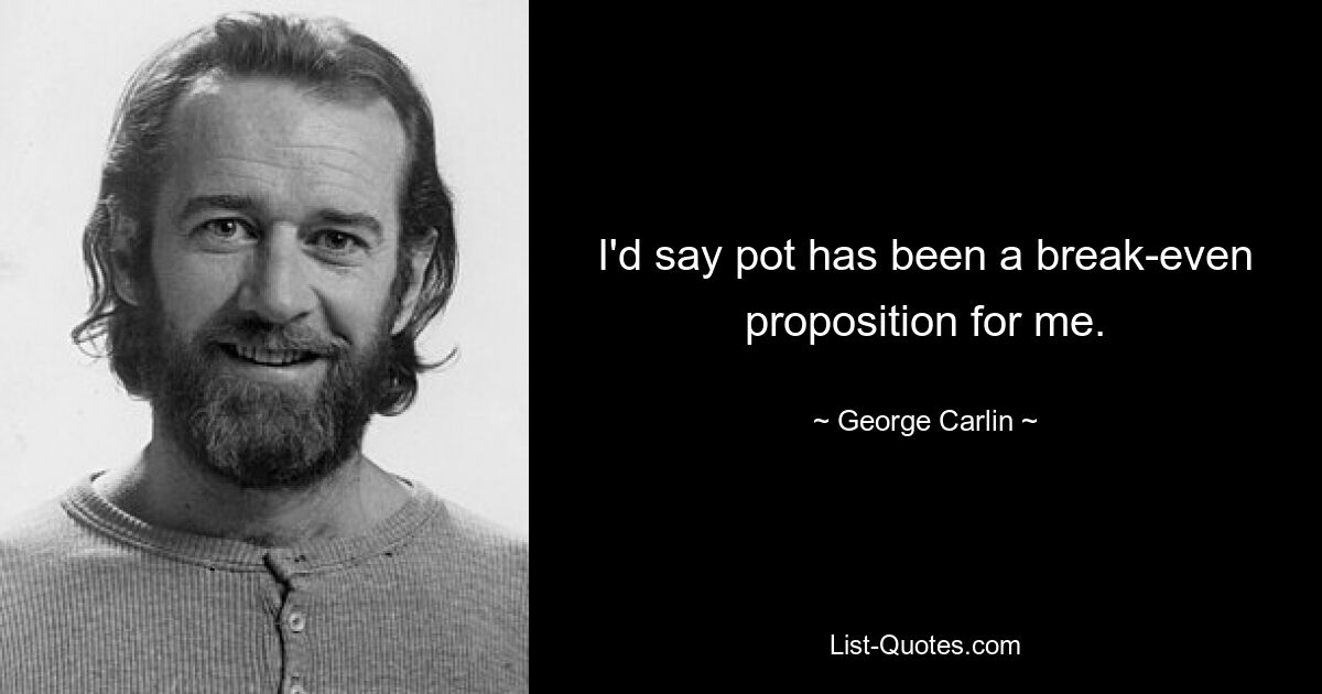 I'd say pot has been a break-even proposition for me. — © George Carlin