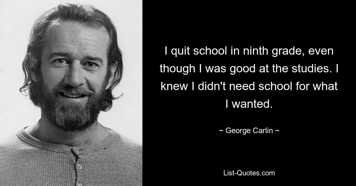 I quit school in ninth grade, even though I was good at the studies. I knew I didn't need school for what I wanted. — © George Carlin