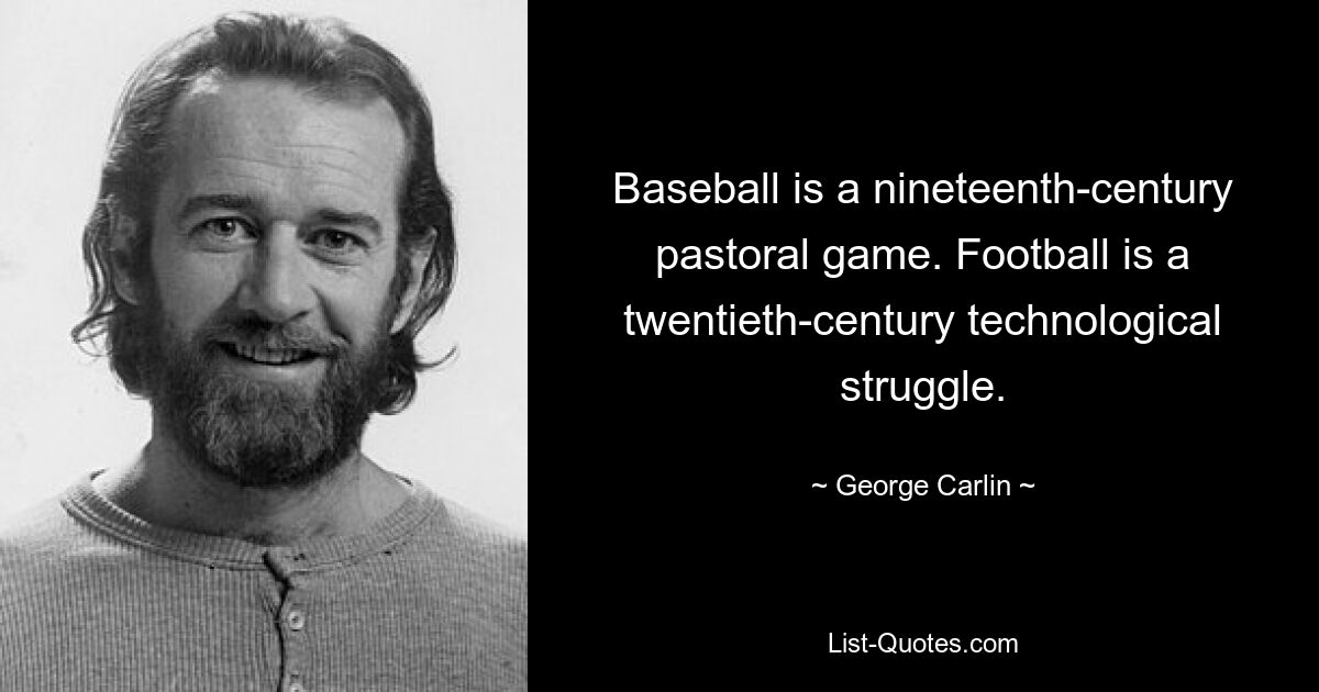 Baseball is a nineteenth-century pastoral game. Football is a twentieth-century technological struggle. — © George Carlin