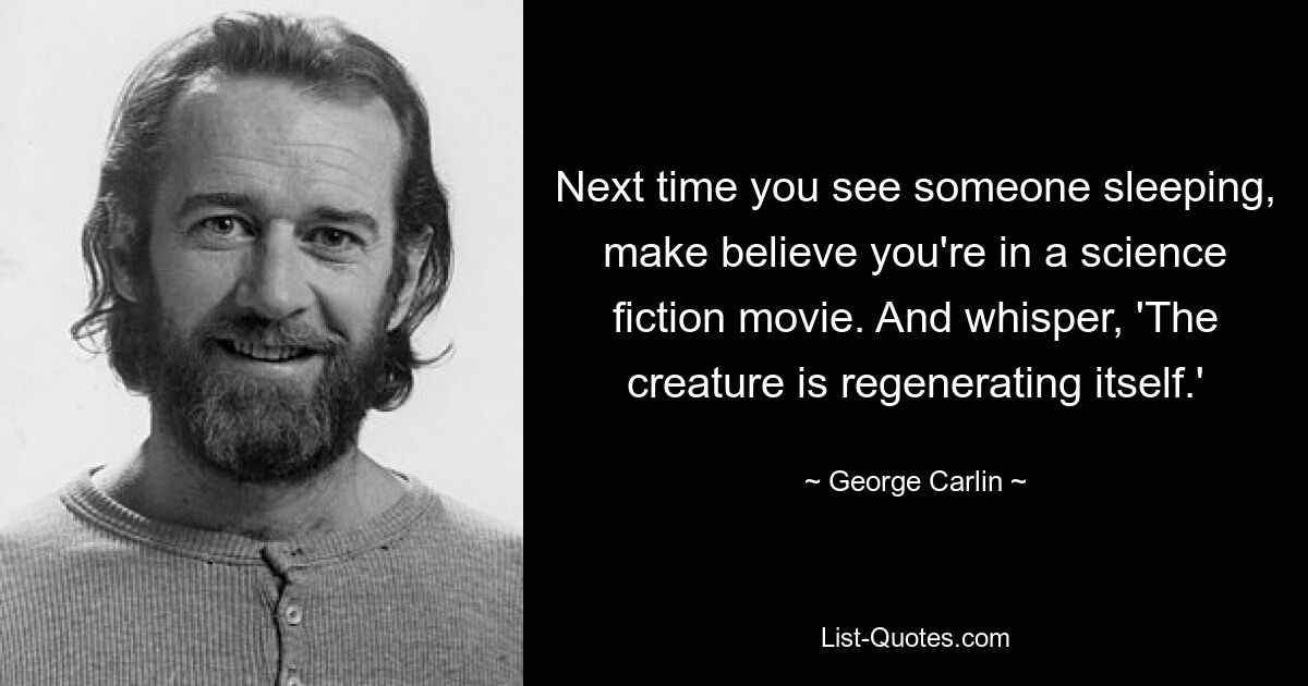 Next time you see someone sleeping, make believe you're in a science fiction movie. And whisper, 'The creature is regenerating itself.' — © George Carlin