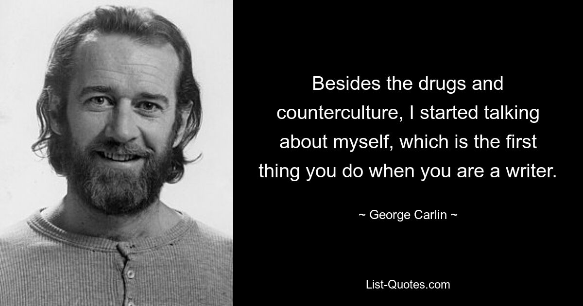 Besides the drugs and counterculture, I started talking about myself, which is the first thing you do when you are a writer. — © George Carlin