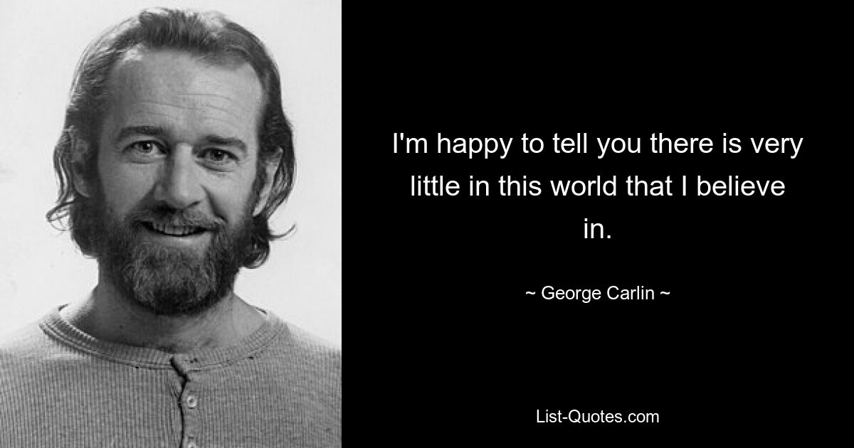 I'm happy to tell you there is very little in this world that I believe in. — © George Carlin