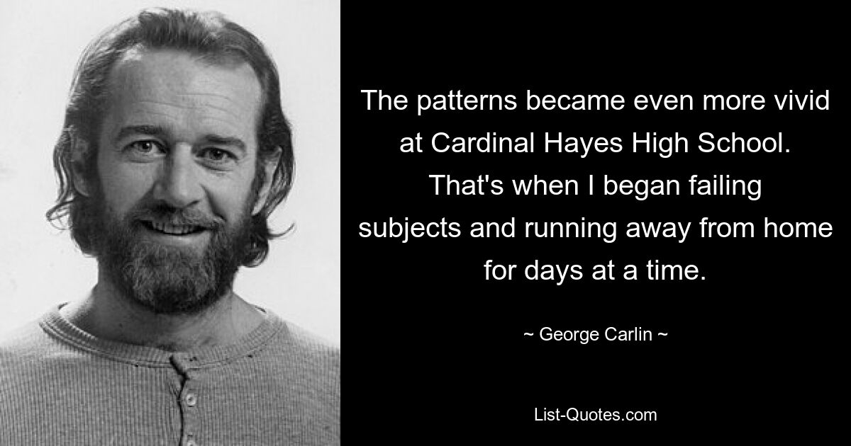 The patterns became even more vivid at Cardinal Hayes High School. That's when I began failing subjects and running away from home for days at a time. — © George Carlin