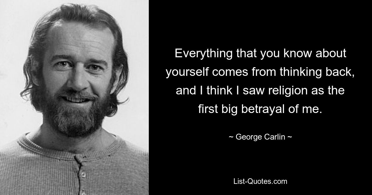 Everything that you know about yourself comes from thinking back, and I think I saw religion as the first big betrayal of me. — © George Carlin