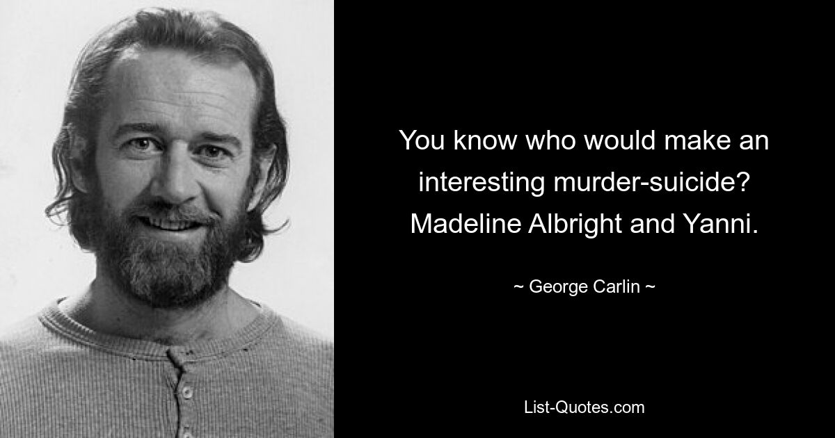 You know who would make an interesting murder-suicide? Madeline Albright and Yanni. — © George Carlin