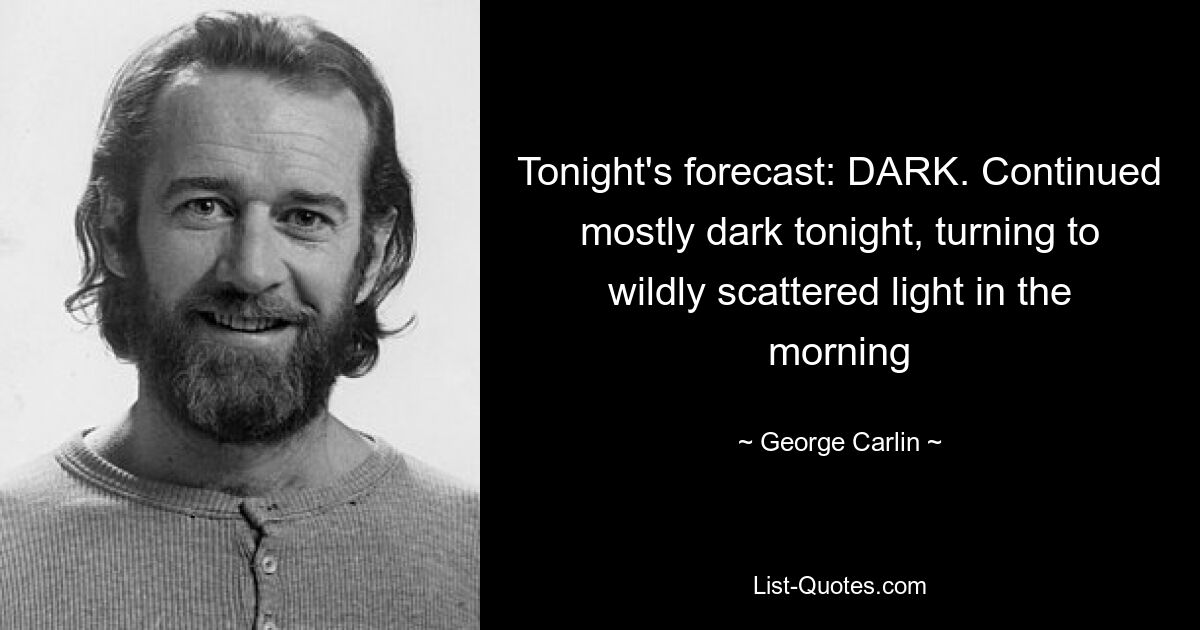 Tonight's forecast: DARK. Continued mostly dark tonight, turning to wildly scattered light in the morning — © George Carlin