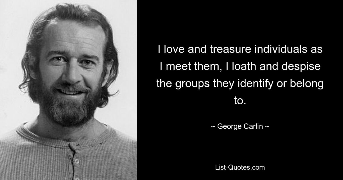 I love and treasure individuals as I meet them, I loath and despise the groups they identify or belong to. — © George Carlin