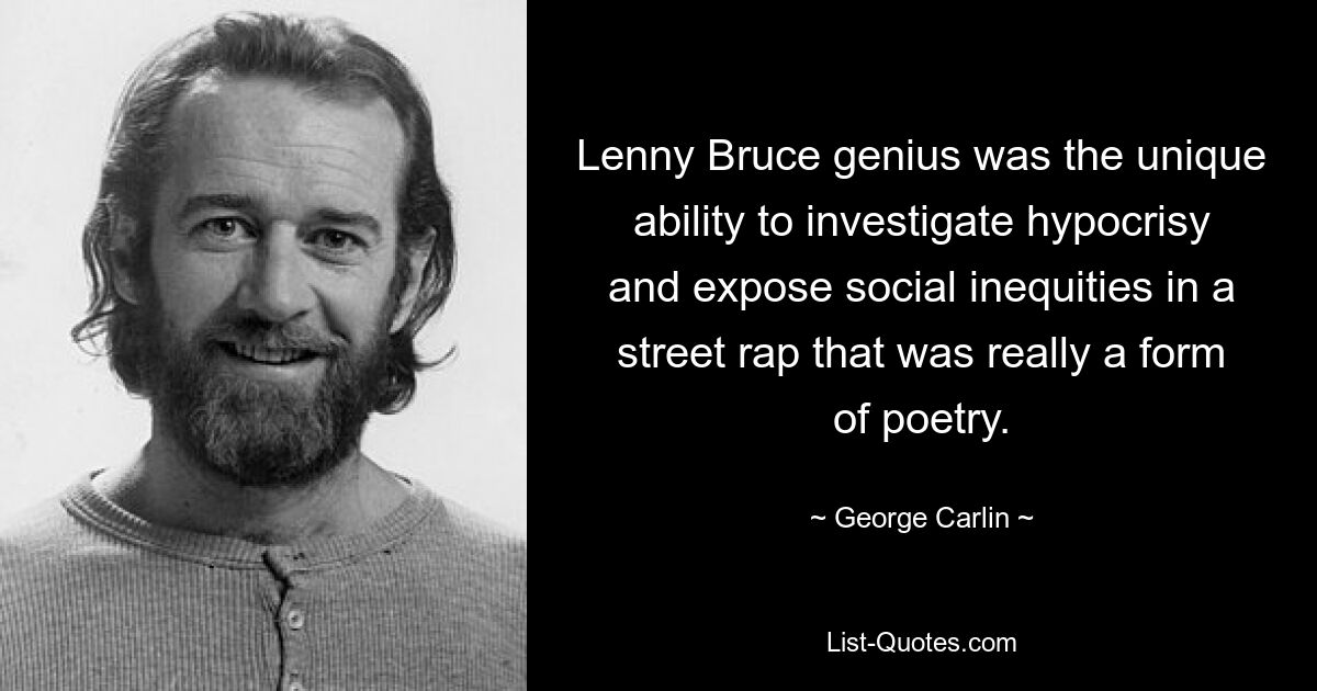 Lenny Bruce genius was the unique ability to investigate hypocrisy and expose social inequities in a street rap that was really a form of poetry. — © George Carlin