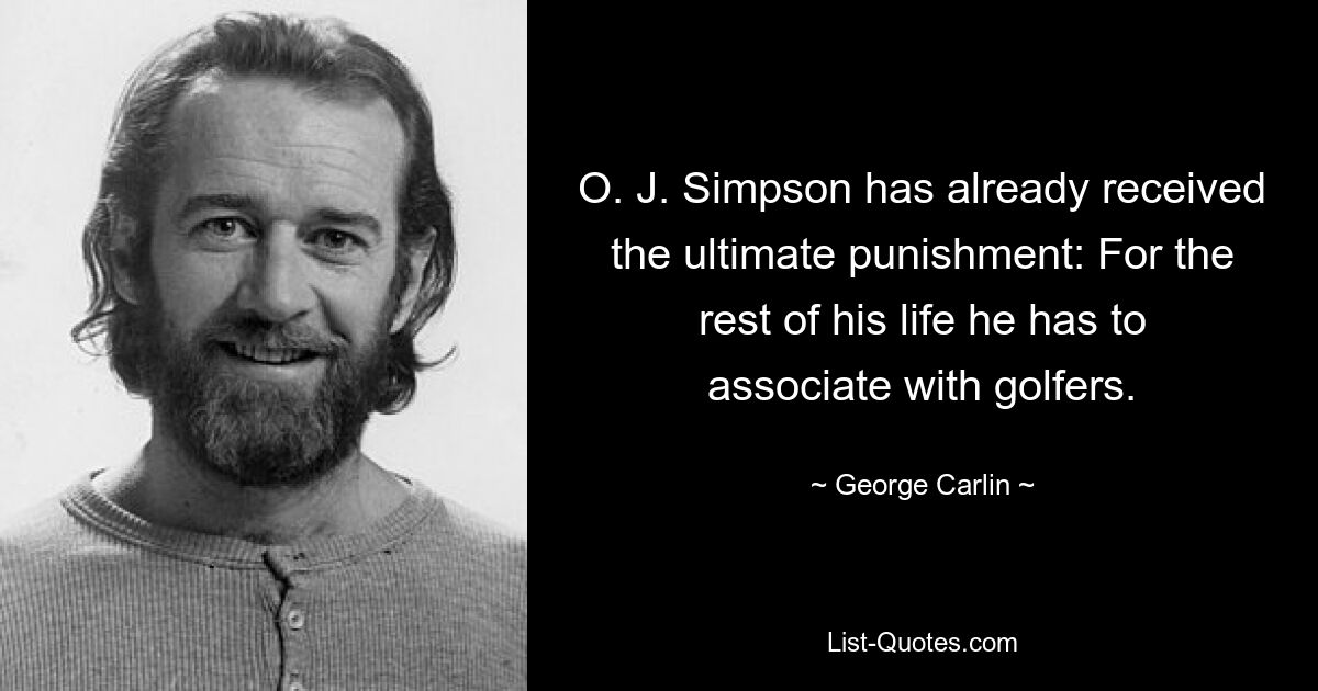 O. J. Simpson has already received the ultimate punishment: For the rest of his life he has to associate with golfers. — © George Carlin