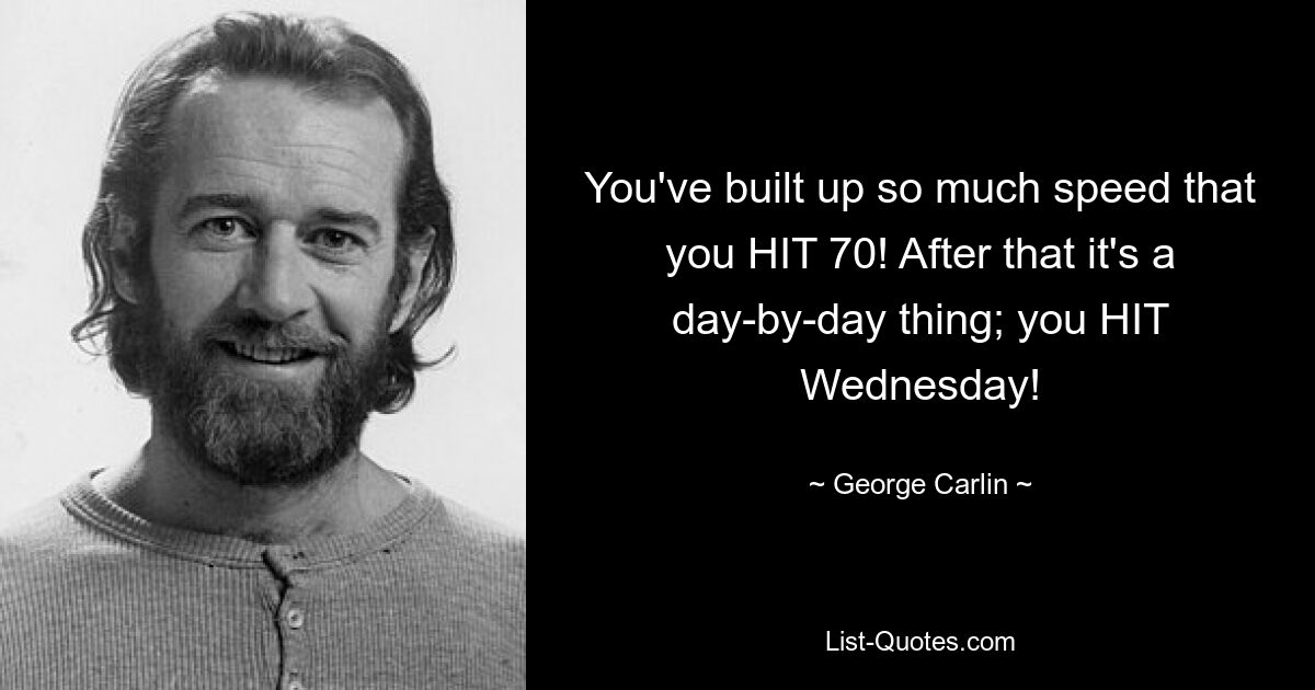 You've built up so much speed that you HIT 70! After that it's a day-by-day thing; you HIT Wednesday! — © George Carlin