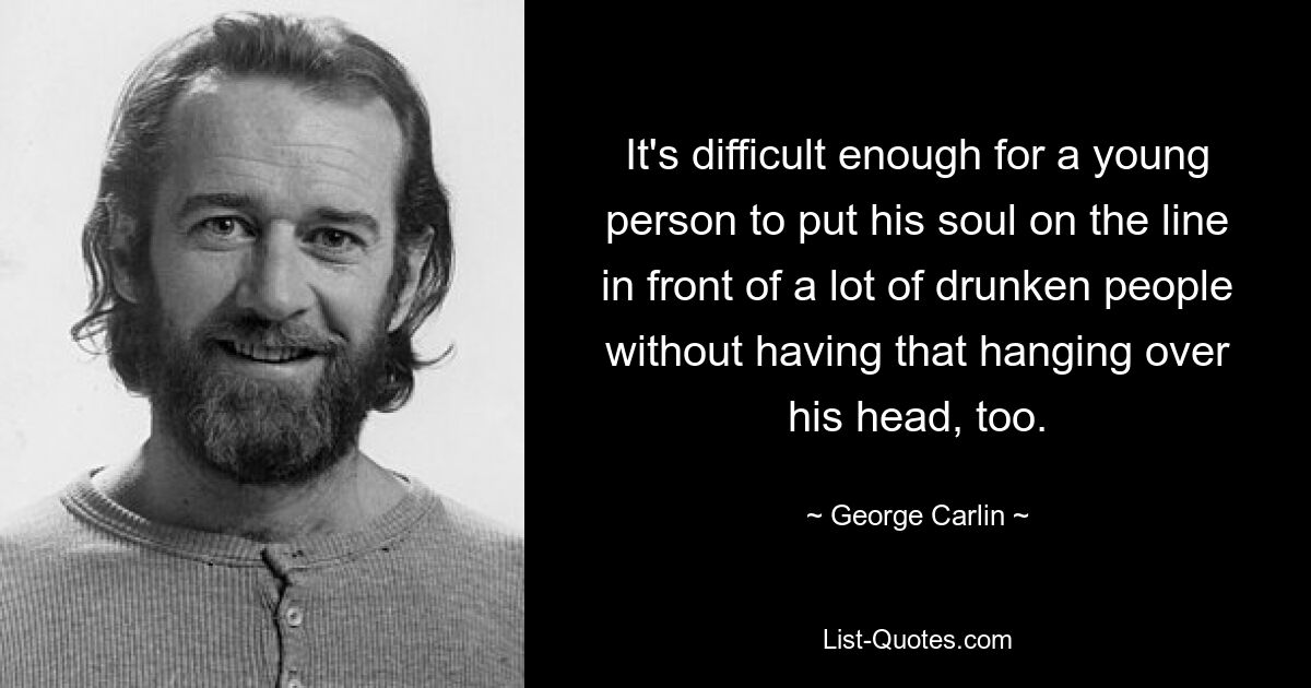 It's difficult enough for a young person to put his soul on the line in front of a lot of drunken people without having that hanging over his head, too. — © George Carlin