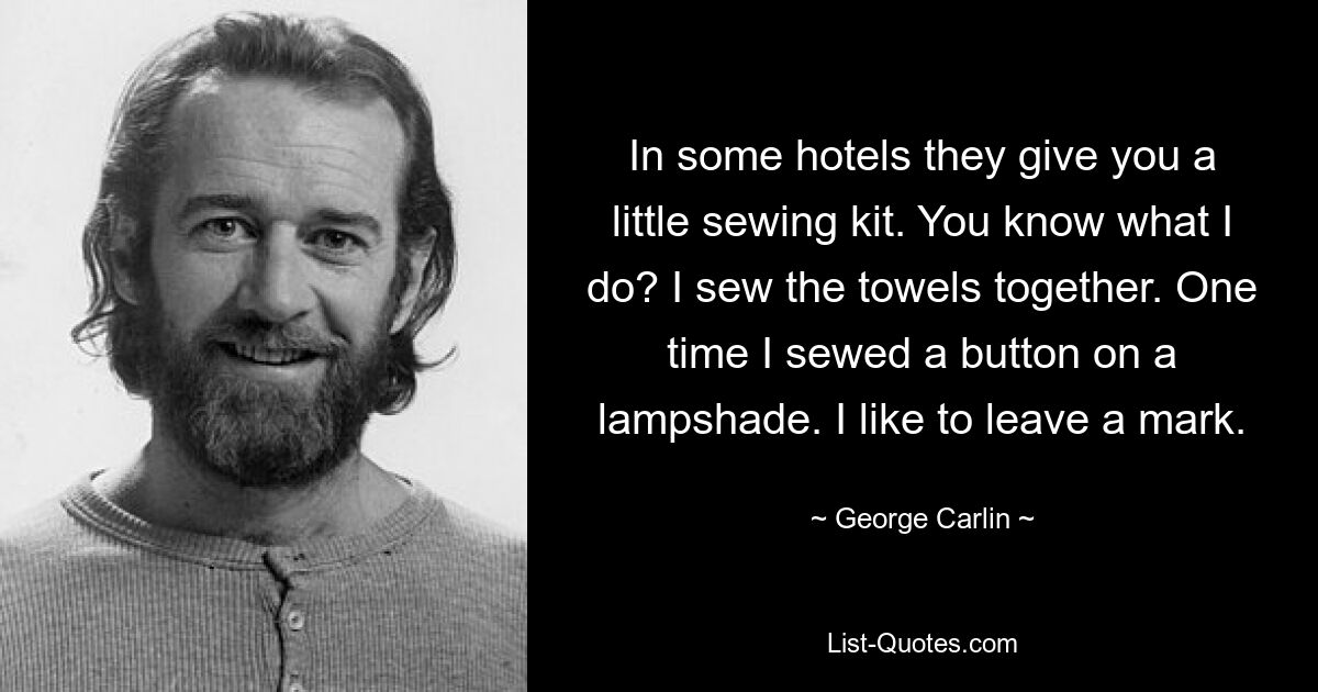 In some hotels they give you a little sewing kit. You know what I do? I sew the towels together. One time I sewed a button on a lampshade. I like to leave a mark. — © George Carlin