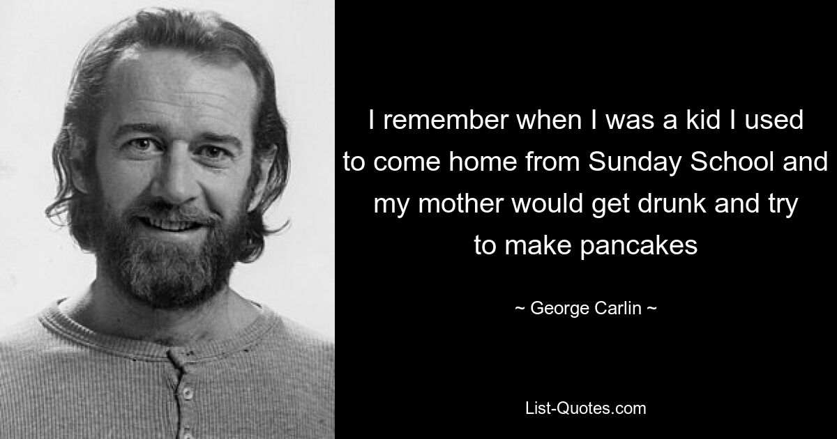 I remember when I was a kid I used to come home from Sunday School and my mother would get drunk and try to make pancakes — © George Carlin