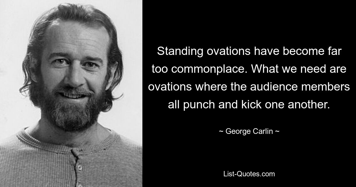 Standing ovations have become far too commonplace. What we need are ovations where the audience members all punch and kick one another. — © George Carlin