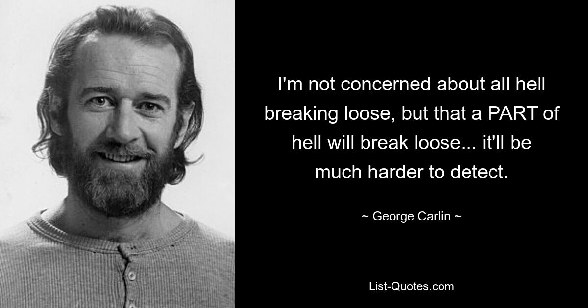 I'm not concerned about all hell breaking loose, but that a PART of hell will break loose... it'll be much harder to detect. — © George Carlin