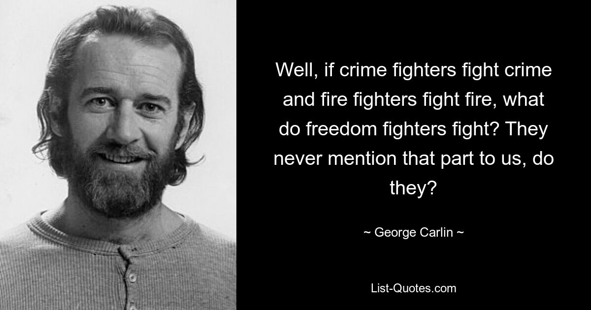 Well, if crime fighters fight crime and fire fighters fight fire, what do freedom fighters fight? They never mention that part to us, do they? — © George Carlin