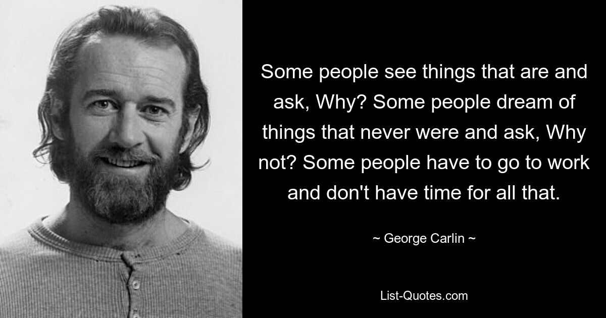 Some people see things that are and ask, Why? Some people dream of things that never were and ask, Why not? Some people have to go to work and don't have time for all that. — © George Carlin