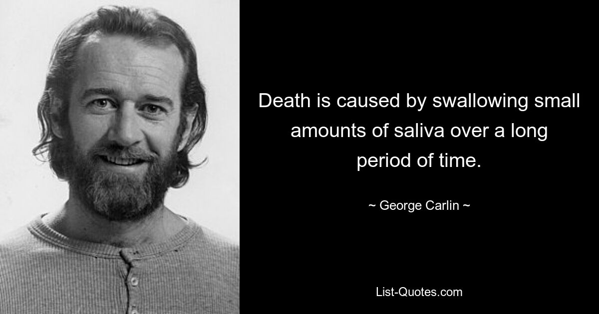 Death is caused by swallowing small amounts of saliva over a long period of time. — © George Carlin