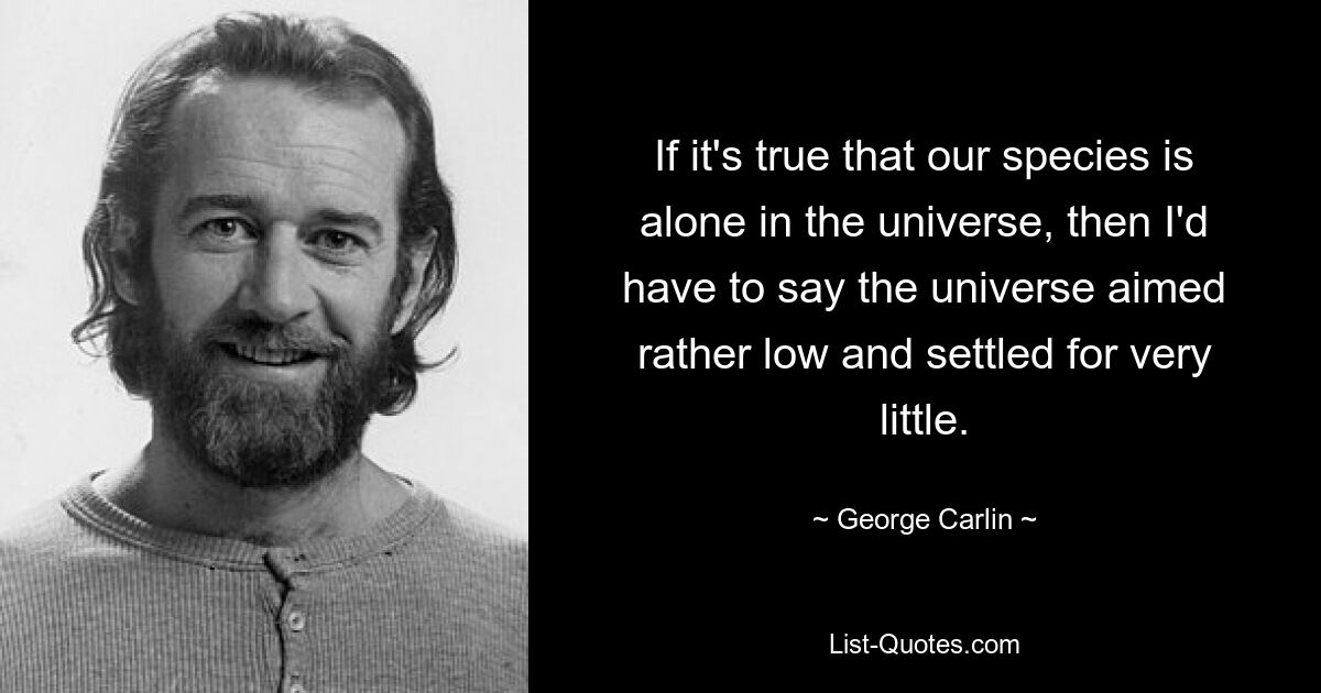 If it's true that our species is alone in the universe, then I'd have to say the universe aimed rather low and settled for very little. — © George Carlin