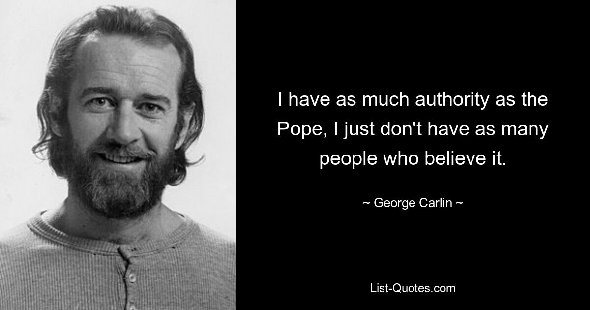 I have as much authority as the Pope, I just don't have as many people who believe it. — © George Carlin