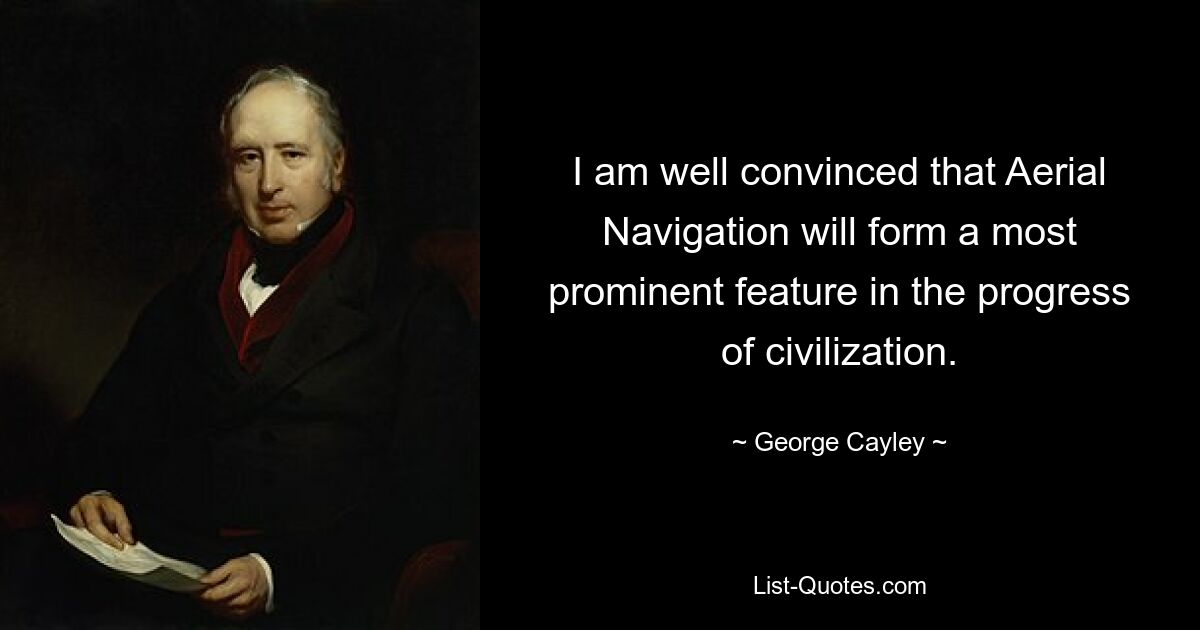 I am well convinced that Aerial Navigation will form a most prominent feature in the progress of civilization. — © George Cayley