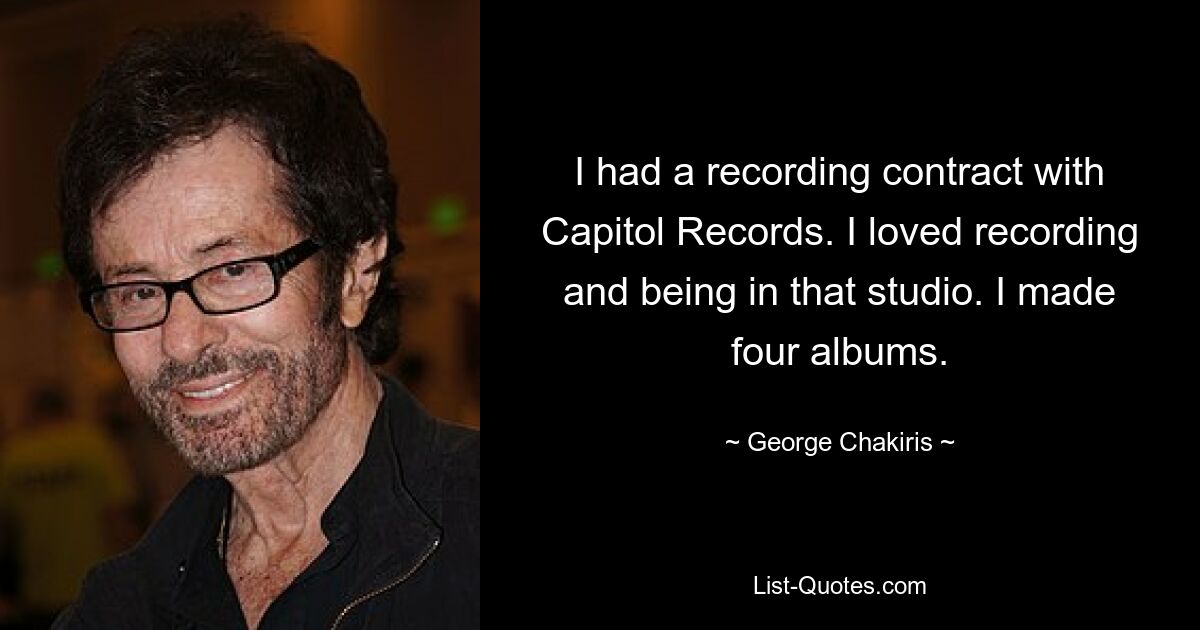 Ich hatte einen Plattenvertrag bei Capitol Records. Ich habe es geliebt, aufzunehmen und in diesem Studio zu sein. Ich habe vier Alben gemacht. — © George Chakiris