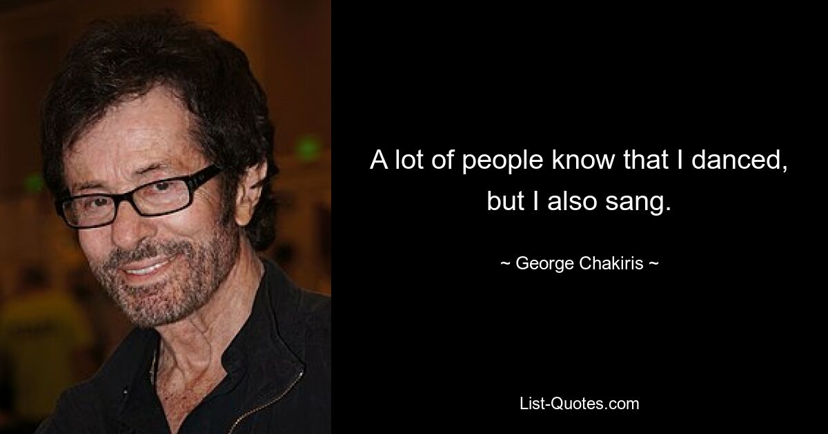 A lot of people know that I danced, but I also sang. — © George Chakiris