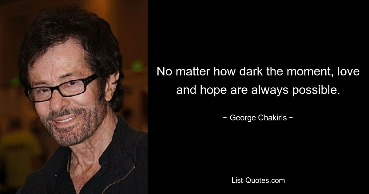 No matter how dark the moment, love and hope are always possible. — © George Chakiris