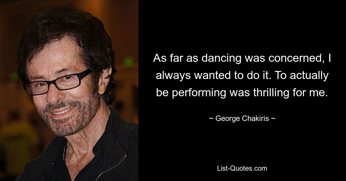 As far as dancing was concerned, I always wanted to do it. To actually be performing was thrilling for me. — © George Chakiris