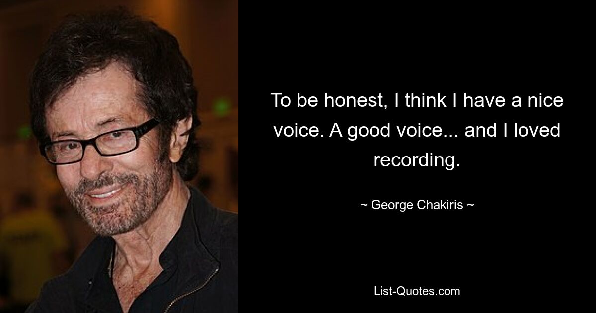 To be honest, I think I have a nice voice. A good voice... and I loved recording. — © George Chakiris