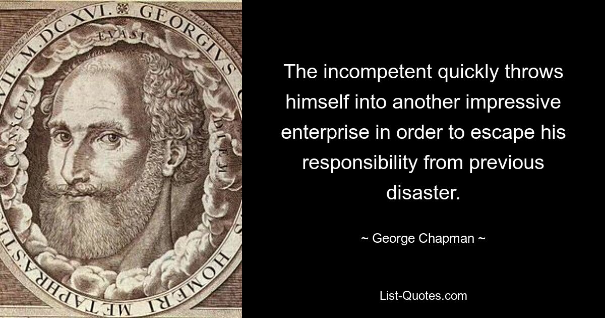 The incompetent quickly throws himself into another impressive enterprise in order to escape his responsibility from previous disaster. — © George Chapman