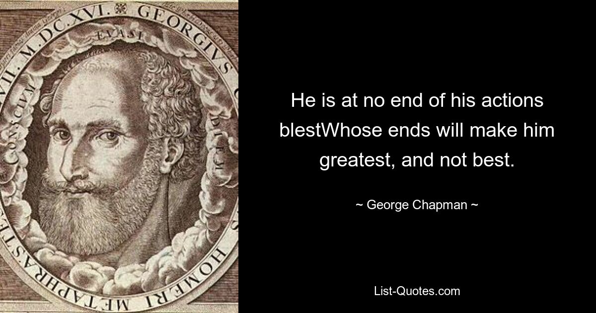 He is at no end of his actions blestWhose ends will make him greatest, and not best. — © George Chapman