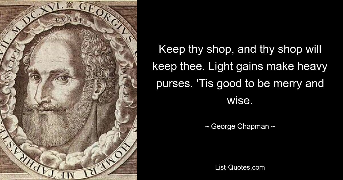 Keep thy shop, and thy shop will keep thee. Light gains make heavy purses. 'Tis good to be merry and wise. — © George Chapman