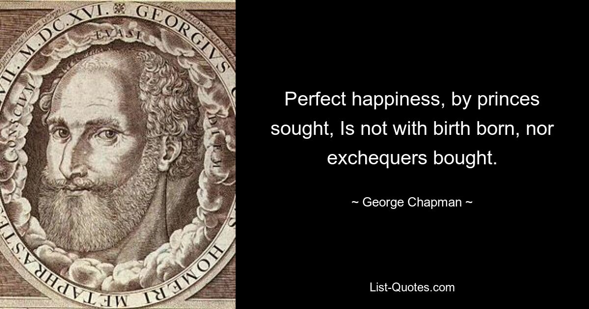 Perfect happiness, by princes sought, Is not with birth born, nor exchequers bought. — © George Chapman