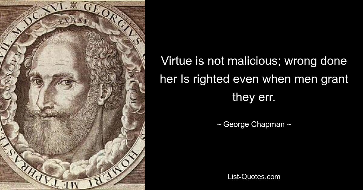 Virtue is not malicious; wrong done her Is righted even when men grant they err. — © George Chapman