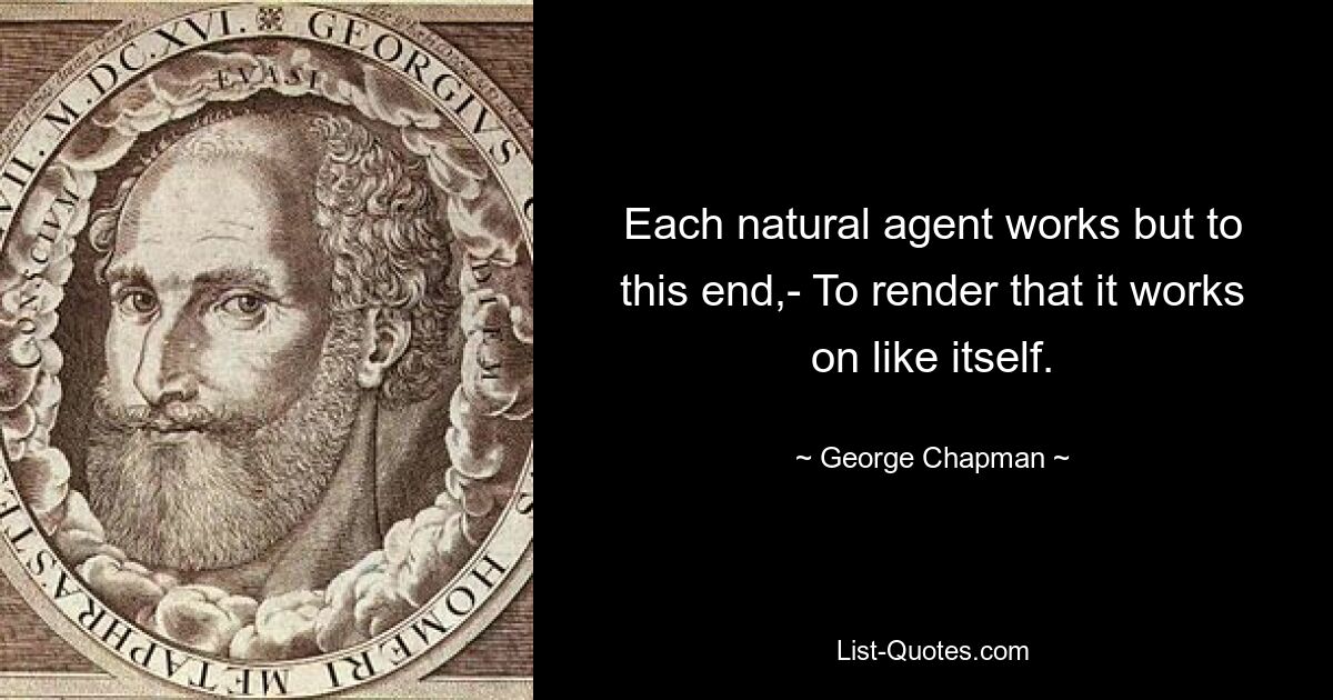 Each natural agent works but to this end,- To render that it works on like itself. — © George Chapman