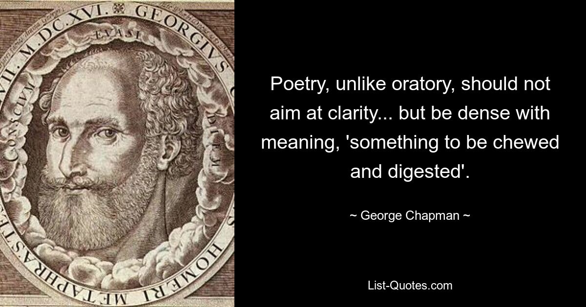 Poetry, unlike oratory, should not aim at clarity... but be dense with meaning, 'something to be chewed and digested'. — © George Chapman