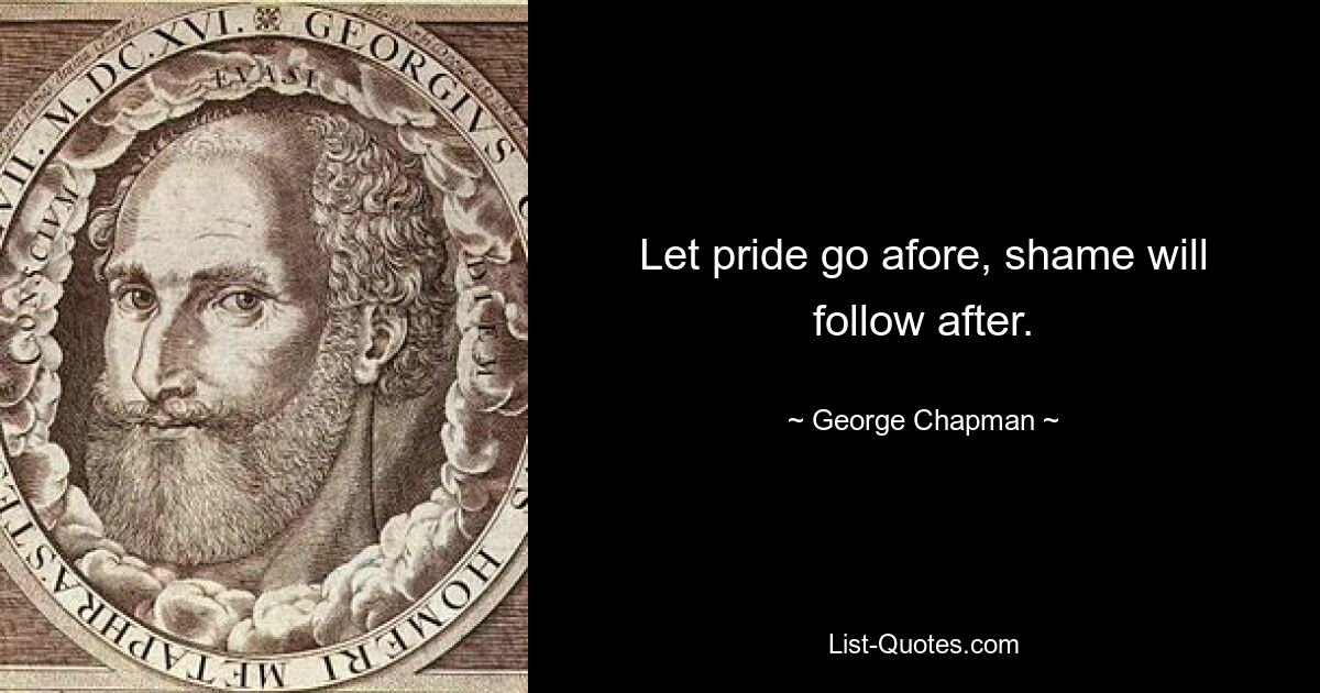 Let pride go afore, shame will follow after. — © George Chapman