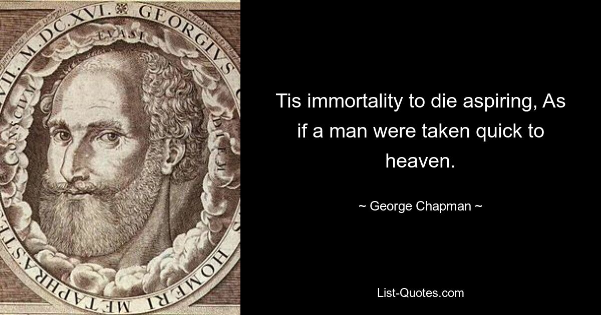 Tis immortality to die aspiring, As if a man were taken quick to heaven. — © George Chapman