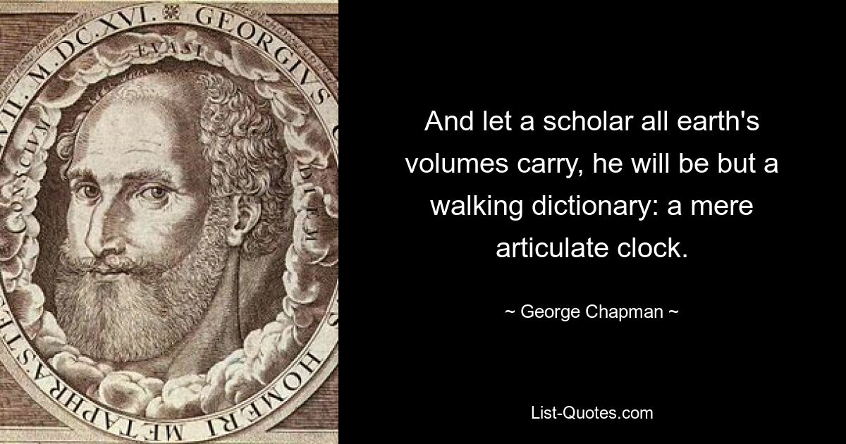 And let a scholar all earth's volumes carry, he will be but a walking dictionary: a mere articulate clock. — © George Chapman