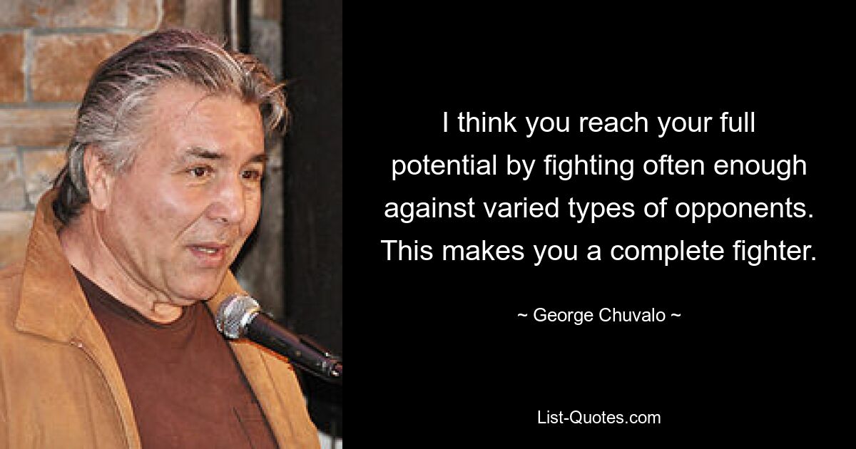 I think you reach your full potential by fighting often enough against varied types of opponents. This makes you a complete fighter. — © George Chuvalo